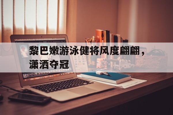 爱体育官方网站-黎巴嫩游泳健将风度翩翩，潇洒夺冠-第1张图片-爱体育官方网站